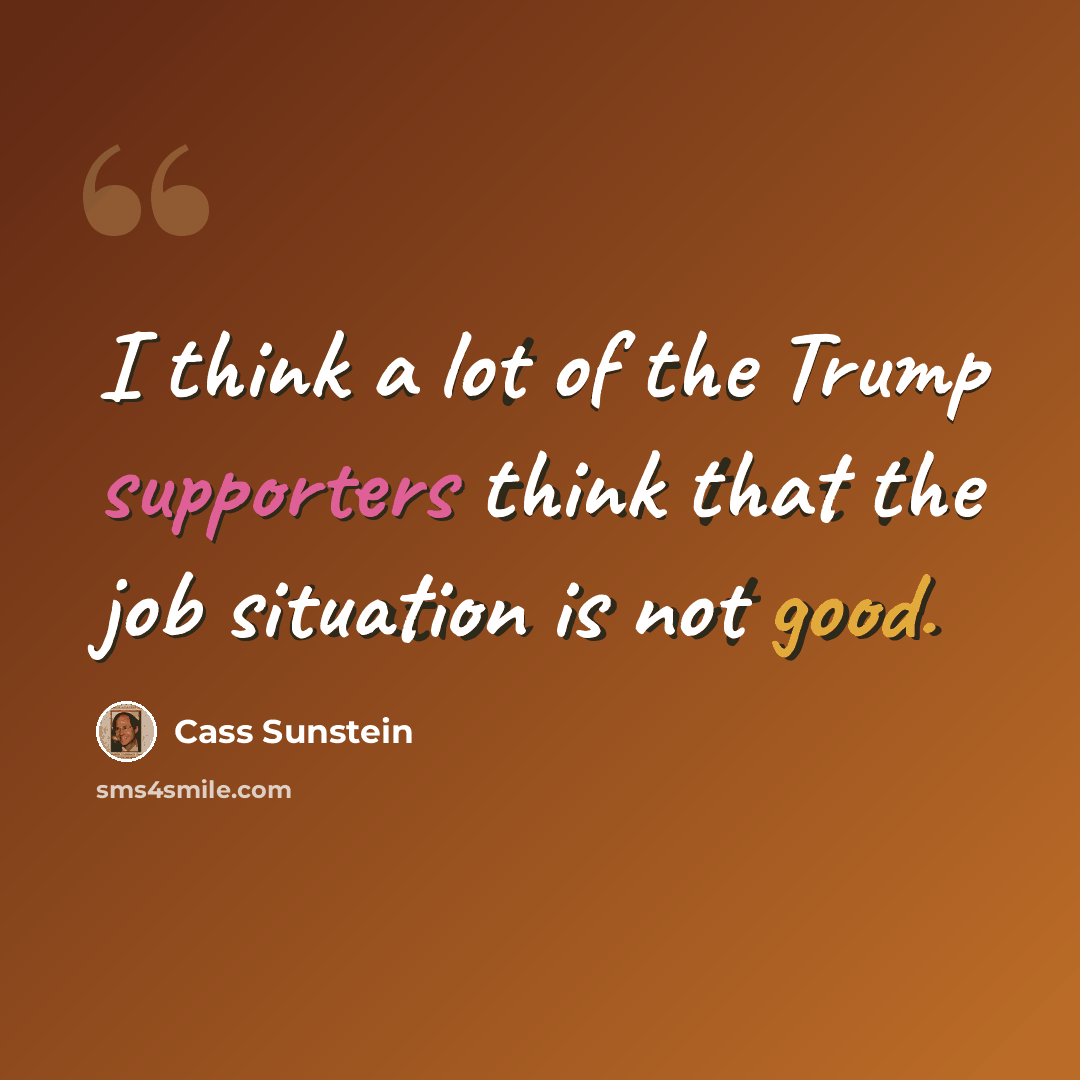 “I think a lot of the Trump supporters think that the job situation is not good.” quote by Cass Sunstein
