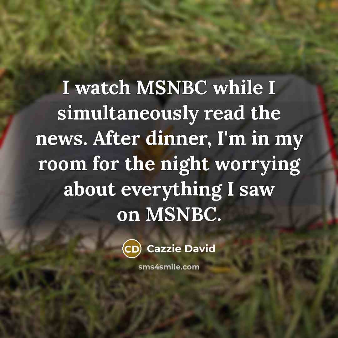 “I watch MSNBC while I simultaneously read the news. After dinner, I'm in my room for the night worrying about everything I saw on MSNBC.” quote by Cazzie David