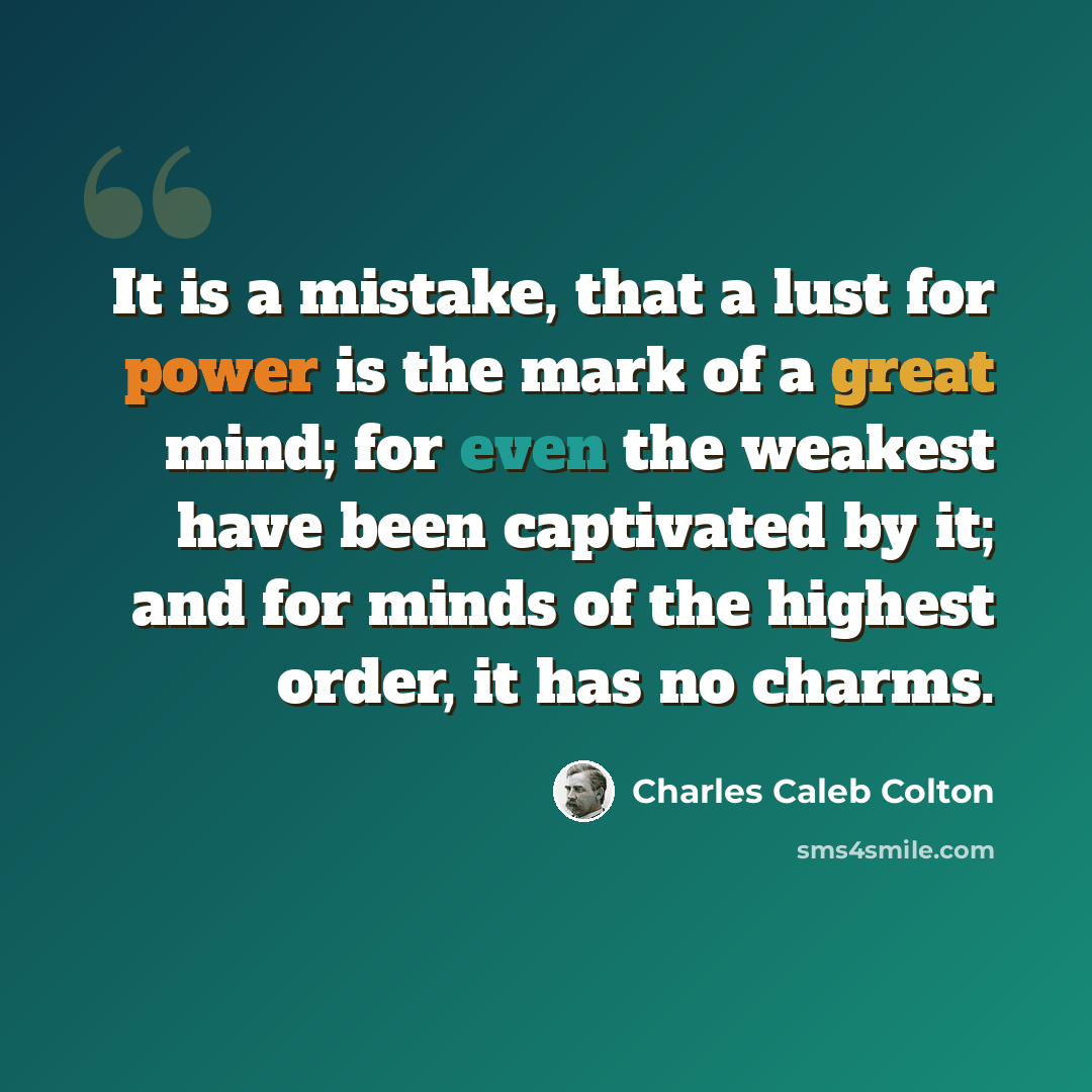 “It is a mistake, that a lust for power is the mark of a great mind; for even the weakest have been captivated by it; and for minds of the highest order, it has no charms.” quote by Charles Caleb Colton