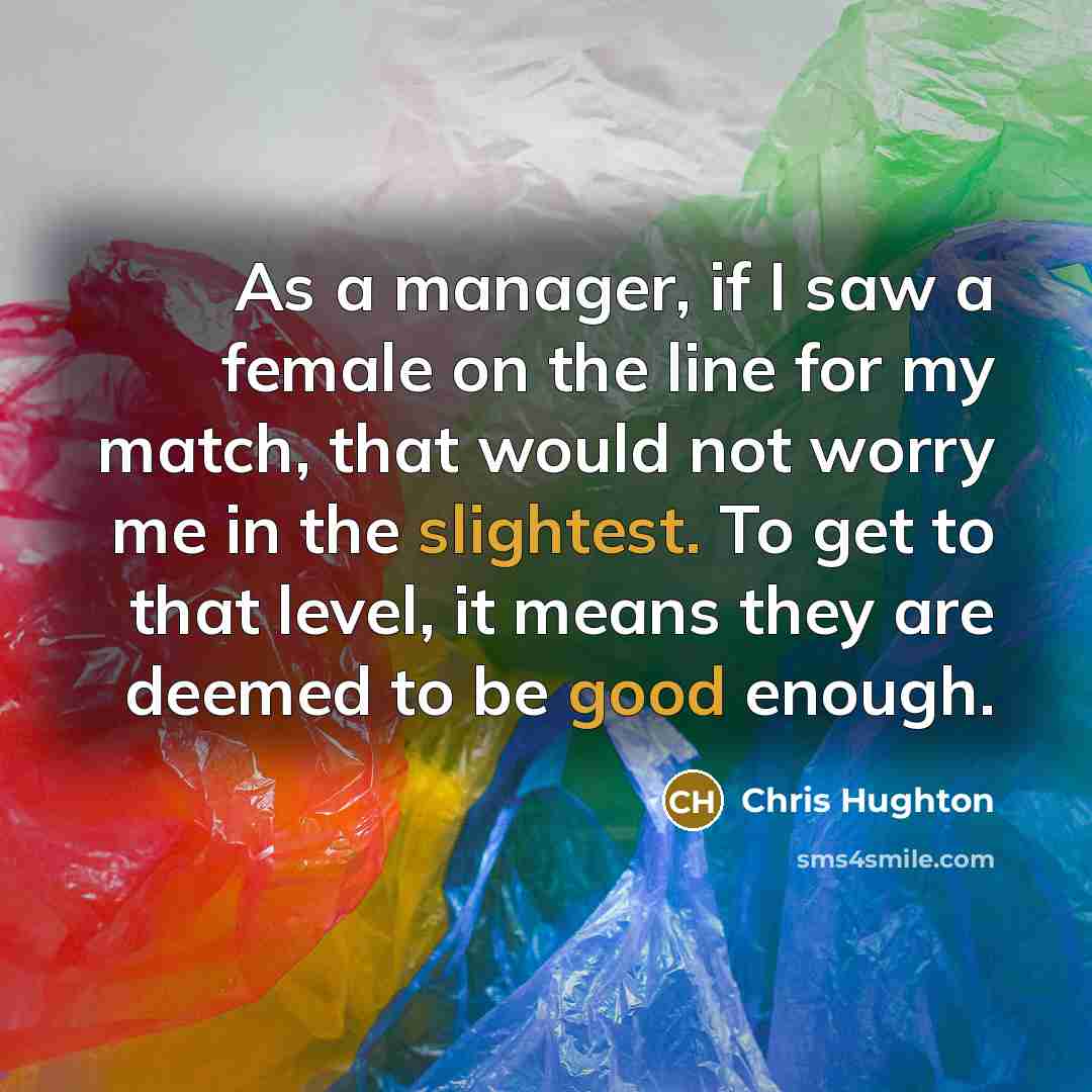 “As a manager, if I saw a female on the line for my match, that would not worry me in the slightest. To get to that level, it means they are deemed to be good enough.” quote by Chris Hughton