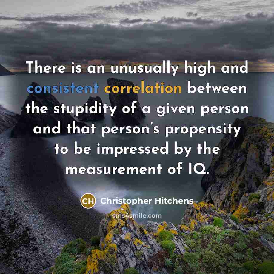 “There is an unusually high and consistent correlation between the stupidity of a given person and that person’s propensity to be impressed by the measurement of IQ.” quote by Christopher Hitchens