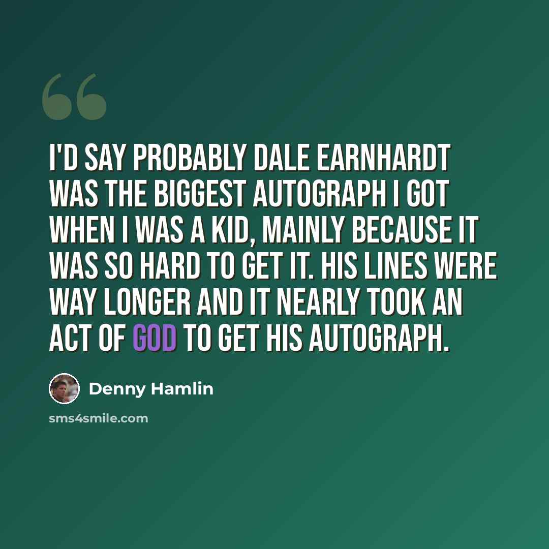 “I'd say probably Dale Earnhardt was the biggest autograph I got when I was a kid, mainly because it was so hard to get it. His lines were way longer and it nearly took an act of God to get his autograph.” quote by Denny Hamlin