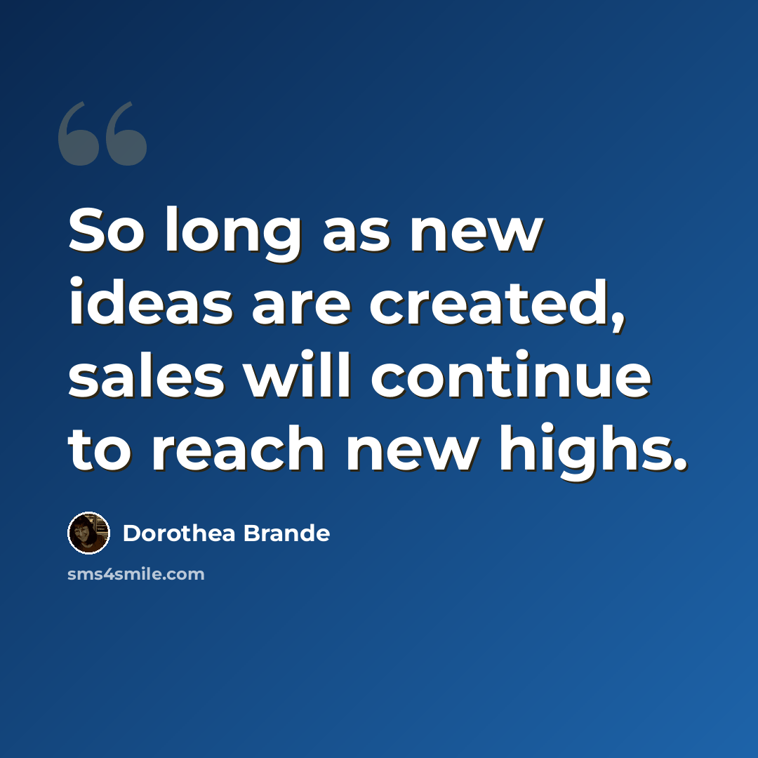 “So long as new ideas are created, sales will continue to reach new highs.” quote by Dorothea Brande
