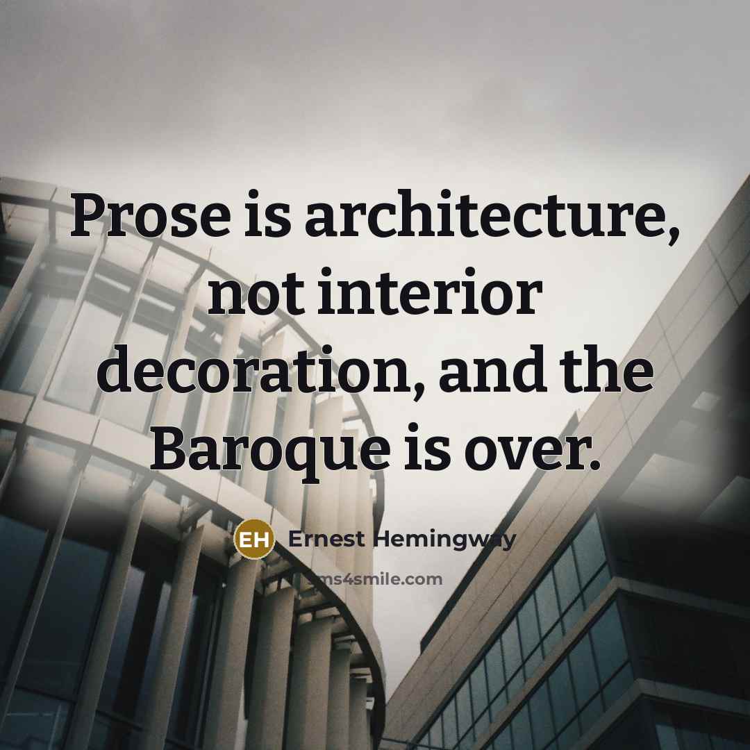 “Prose is architecture, not interior decoration, and the Baroque is over.” quote by Ernest Hemingway