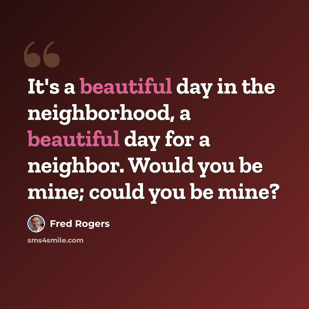 “It's a beautiful day in the neighborhood, a beautiful day for a neighbor. Would you be mine; could you be mine?” quote by Fred Rogers