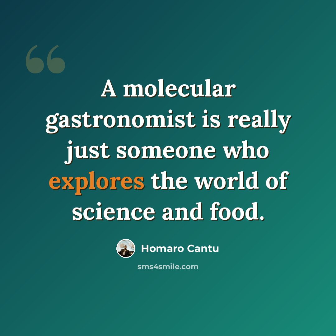 “A molecular gastronomist is really just someone who explores the world of science and food.” quote by Homaro Cantu