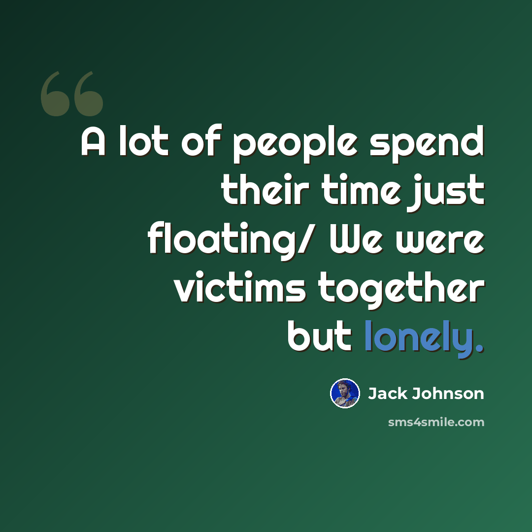 “A lot of people spend their time just floating/ We were victims together but lonely.” quote by Jack Johnson