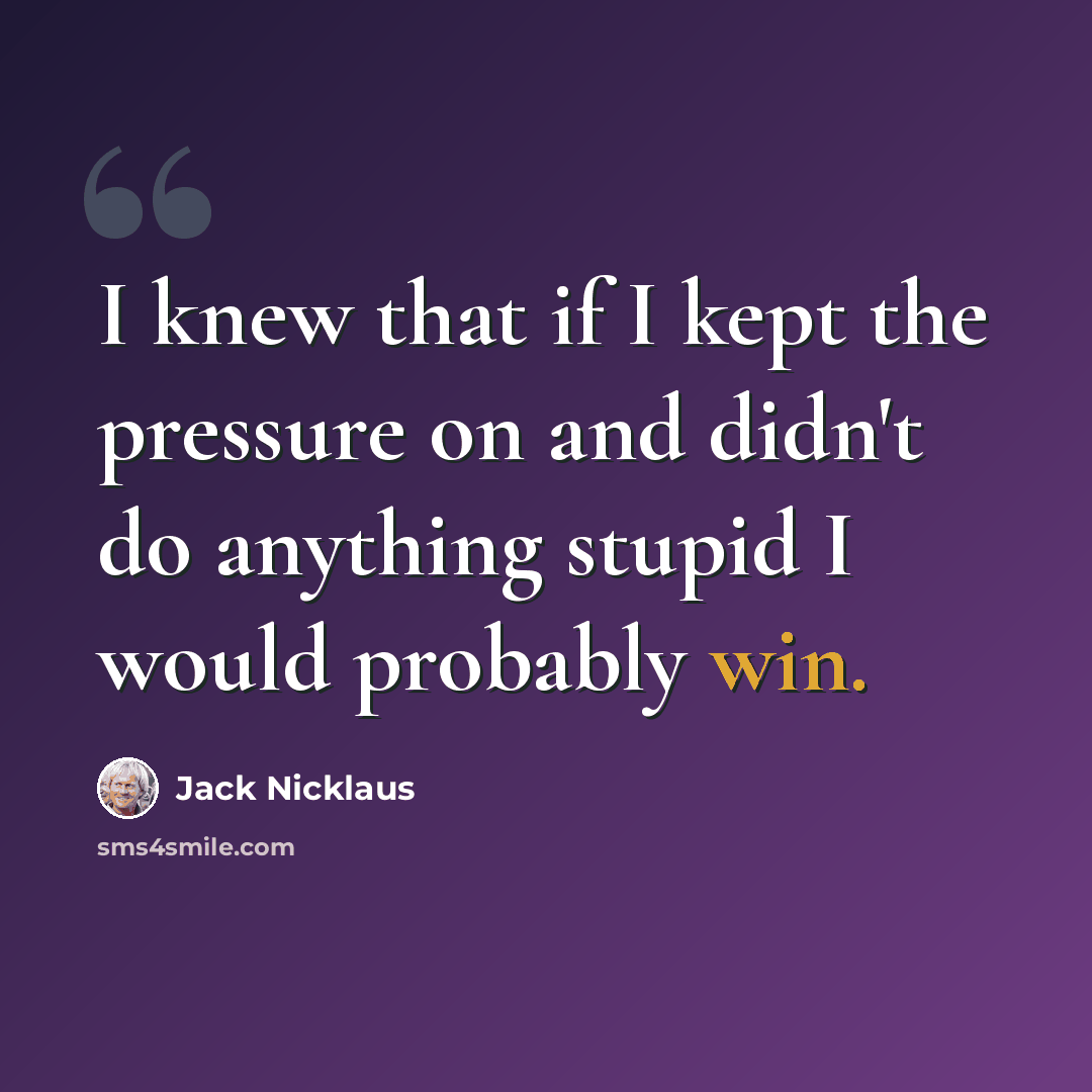 “I knew that if I kept the pressure on and didn't do anything stupid I would probably win.” quote by Jack Nicklaus