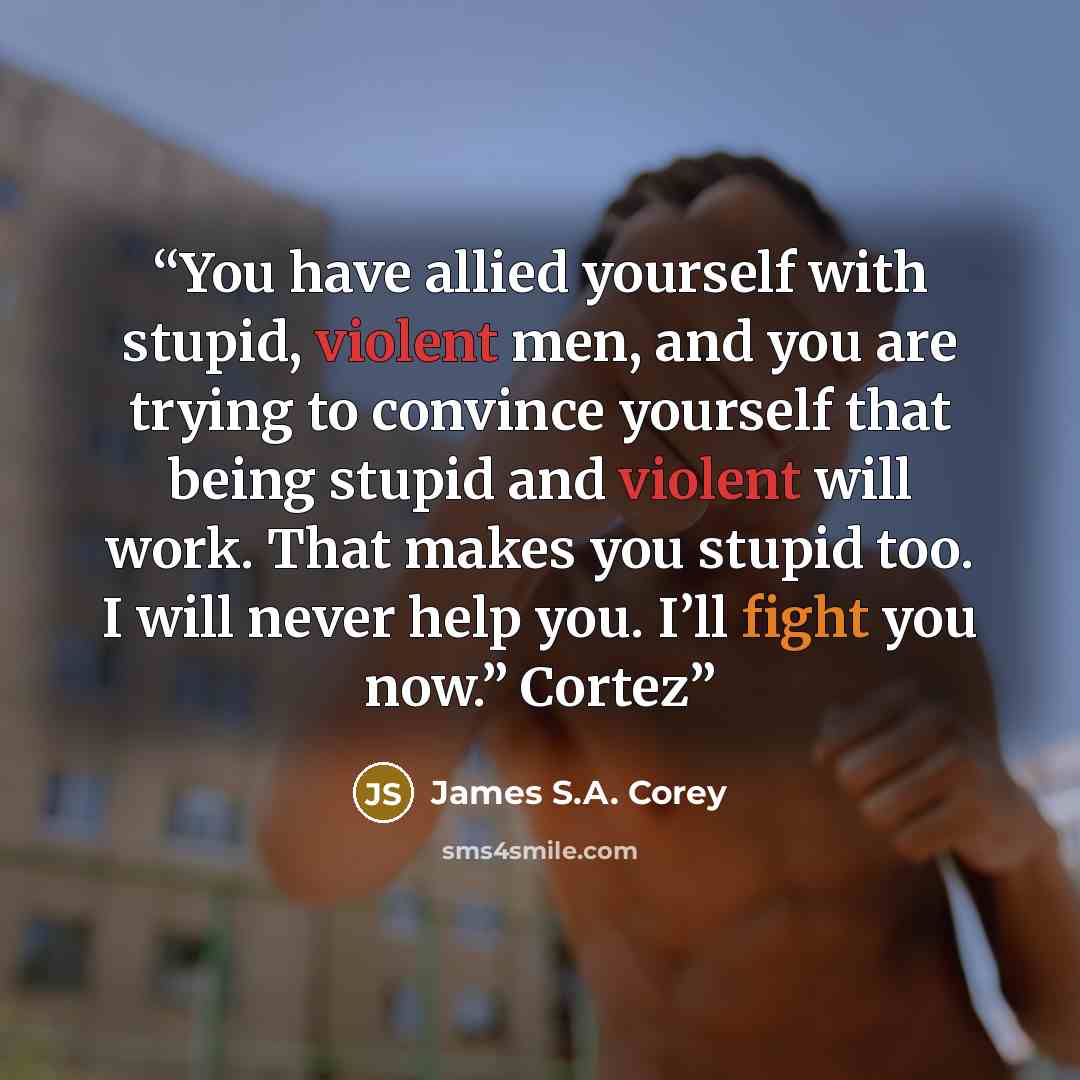 “You have allied yourself with stupid, violent men, and you are trying to convince yourself that being stupid and violent will work. That makes you stupid too. I will never help you. I’ll fight you now.” Cortez” quote by James S.A. Corey