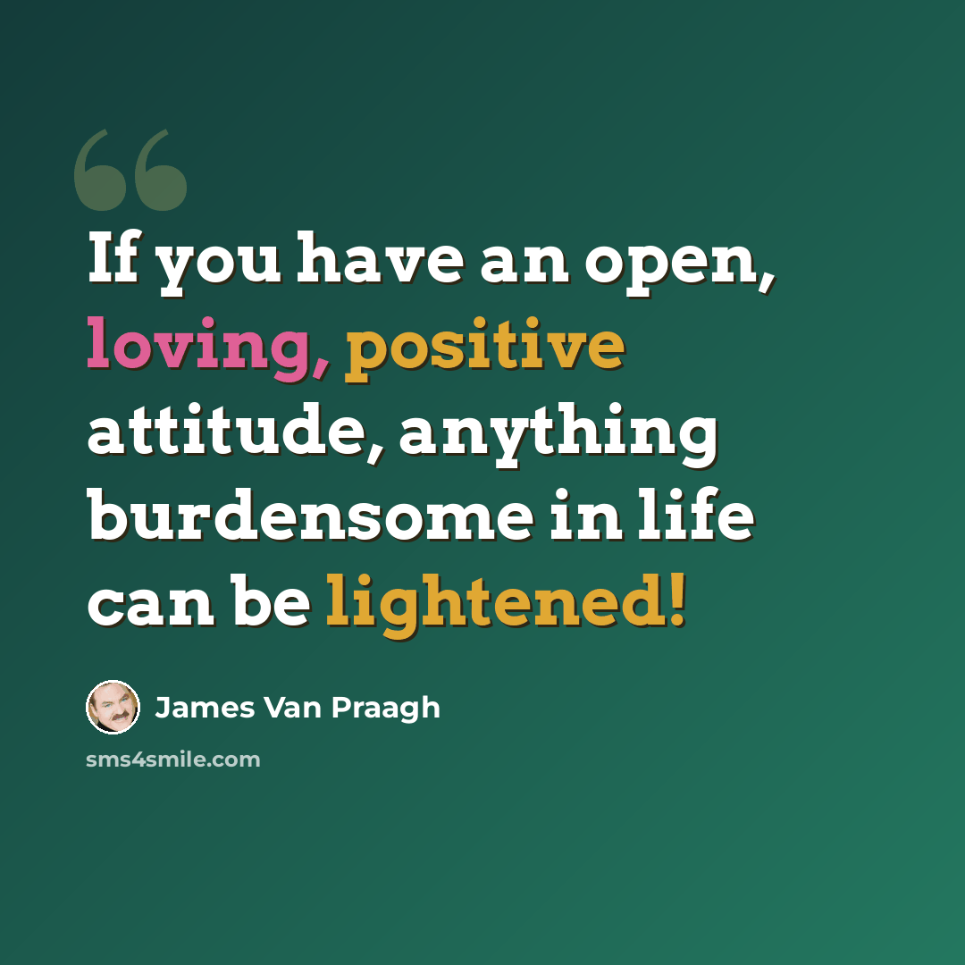 “If you have an open, loving, positive attitude, anything burdensome in life can be lightened!” quote by James Van Praagh