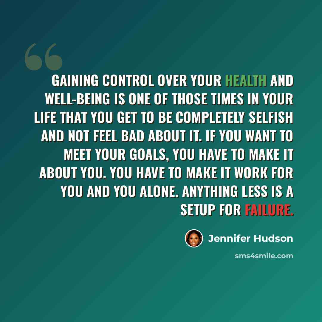 “Gaining control over your health and well-being is one of those times in your life that you get to be completely selfish and not feel bad about it. If you want to meet your goals, you have to make it about you. You have to make it work for you and you alone. Anything less is a setup for failure.” quote by Jennifer Hudson