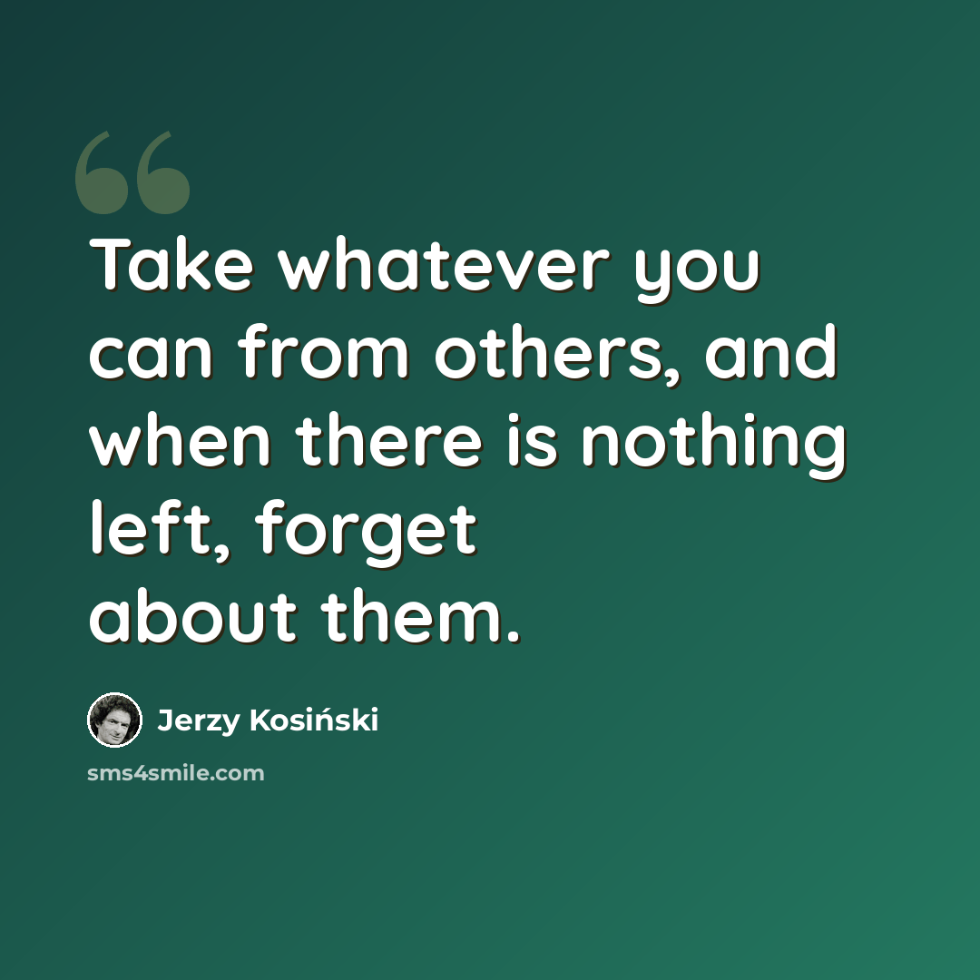 “Take whatever you can from others, and when there is nothing left, forget about them.” quote by Jerzy Kosinski