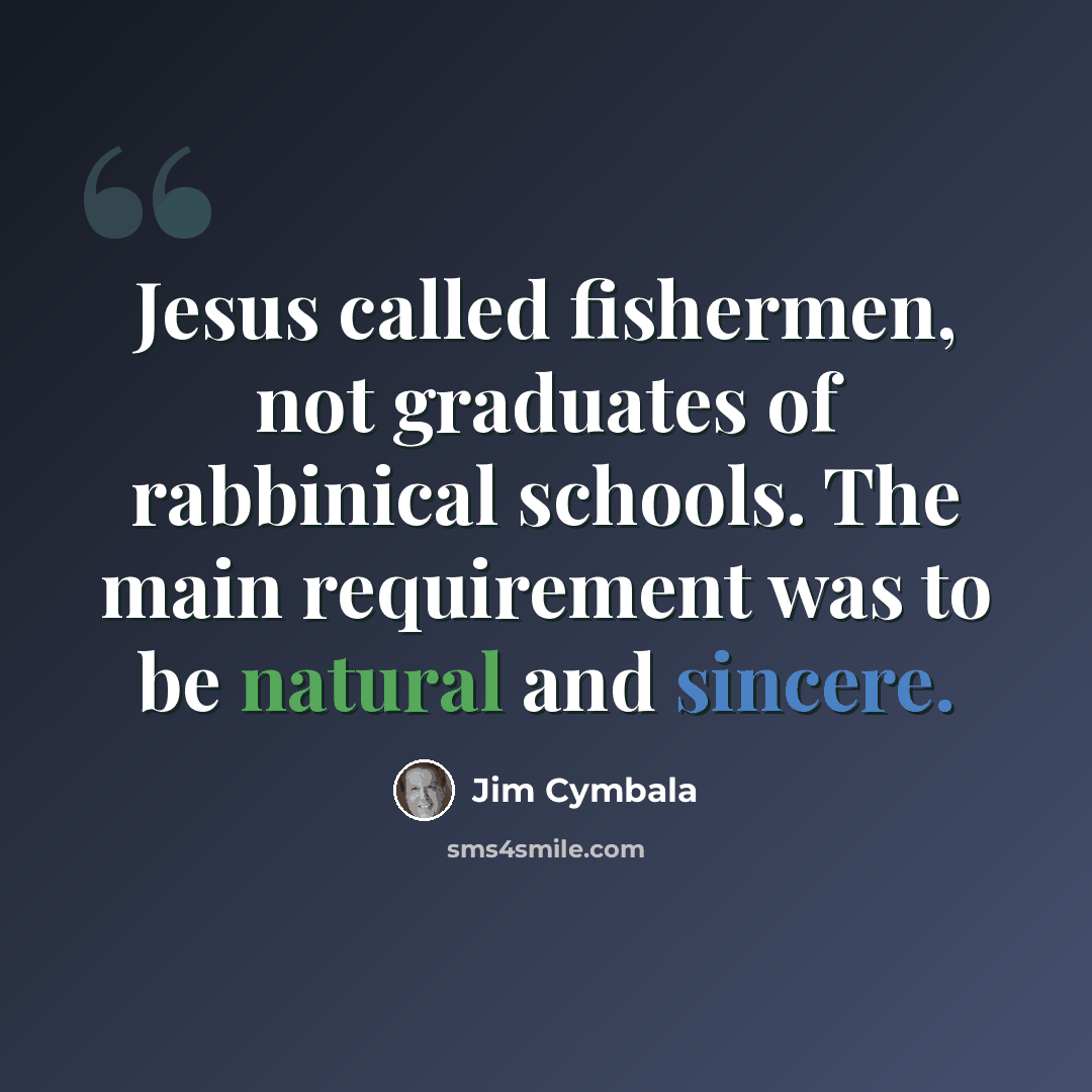 “Jesus called fishermen, not graduates of rabbinical schools. The main requirement was to be natural and sincere.” quote by Jim Cymbala