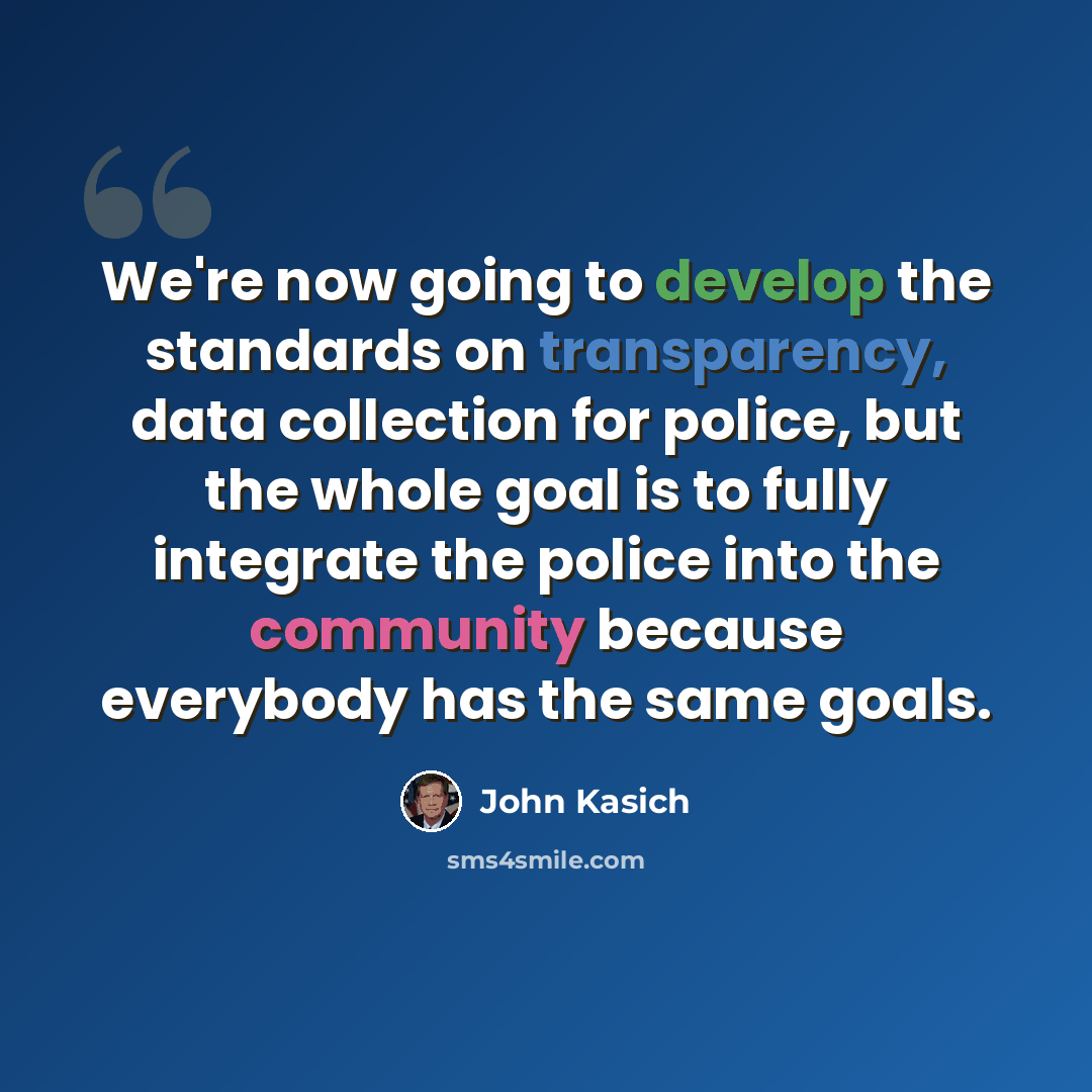“We're now going to develop the standards on transparency, data collection for police, but the whole goal is to fully integrate the police into the community because everybody has the same goals.” quote by John Kasich