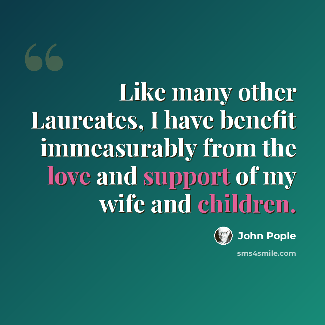 “Like many other Laureates, I have benefit immeasurably from the love and support of my wife and children.” quote by John Pople