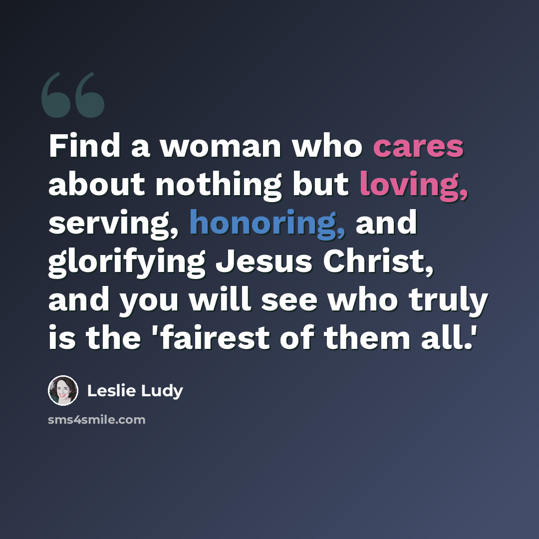 “Find a woman who cares about nothing but loving, serving, honoring, and glorifying Jesus Christ, and you will see who truly is the 'fairest of them all.'” quote by Leslie Ludy