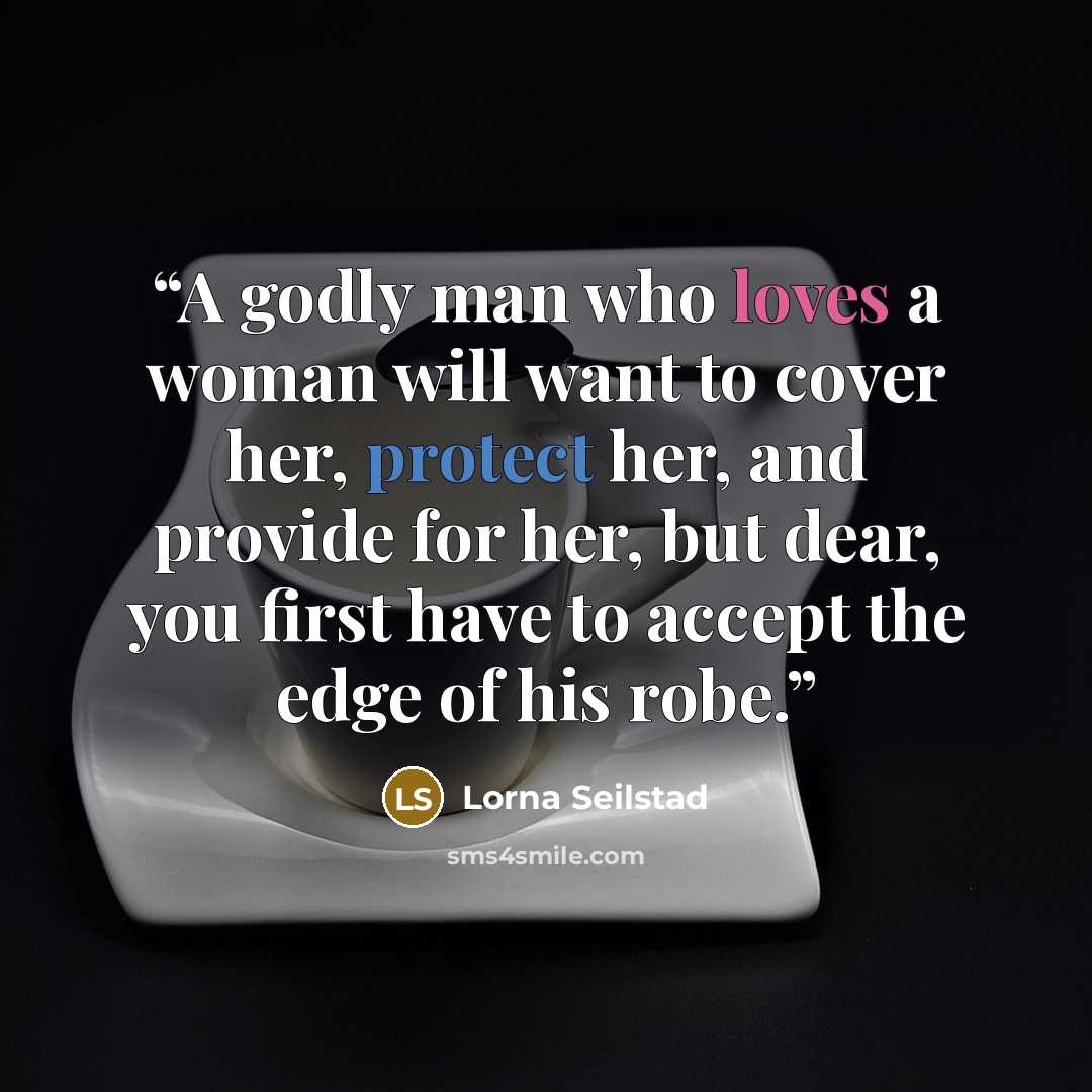 “A godly man who loves a woman will want to cover her, protect her, and provide for her, but dear, you first have to accept the edge of his robe.” quote by Lorna Seilstad