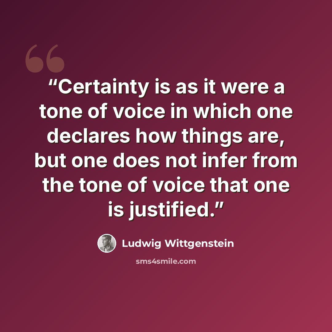 “Certainty is as it were a tone of voice in which one declares how things are, but one does not infer from the tone of voice that one is justified.” quote by Ludwig Wittgenstein