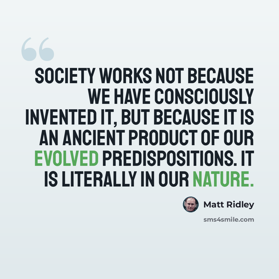 “Society works not because we have consciously invented it, but because it is an ancient product of our evolved predispositions. It is literally in our nature.” quote by Matt Ridley