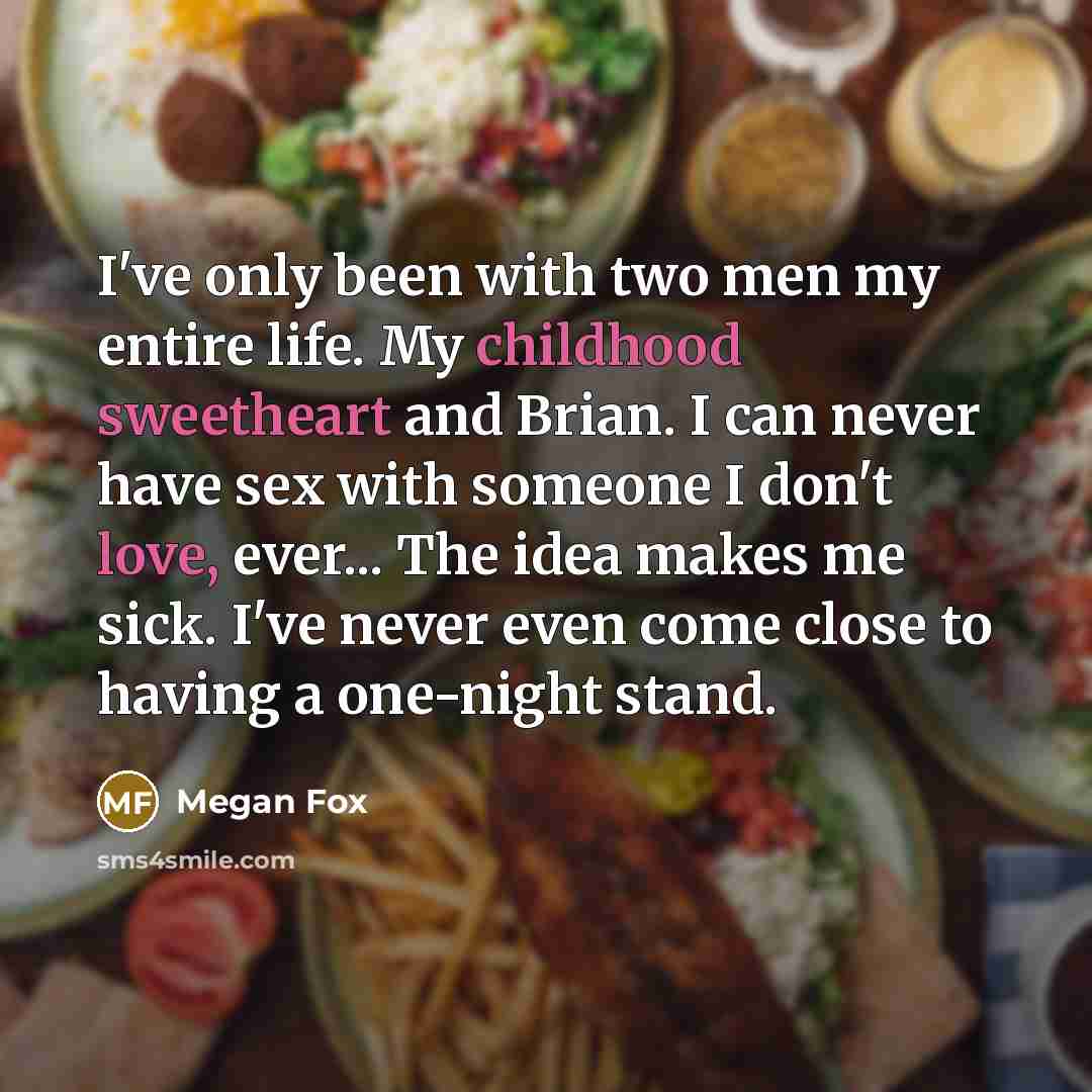 “I've only been with two men my entire life. My childhood sweetheart and Brian. I can never have sex with someone I don't love, ever... The idea makes me sick. I've never even come close to having a one-night stand.” quote by Megan Fox