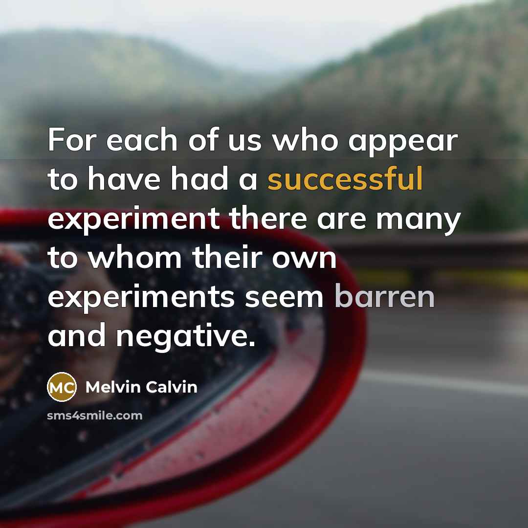 “For each of us who appear to have had a successful experiment there are many to whom their own experiments seem barren and negative.” quote by Melvin Calvin