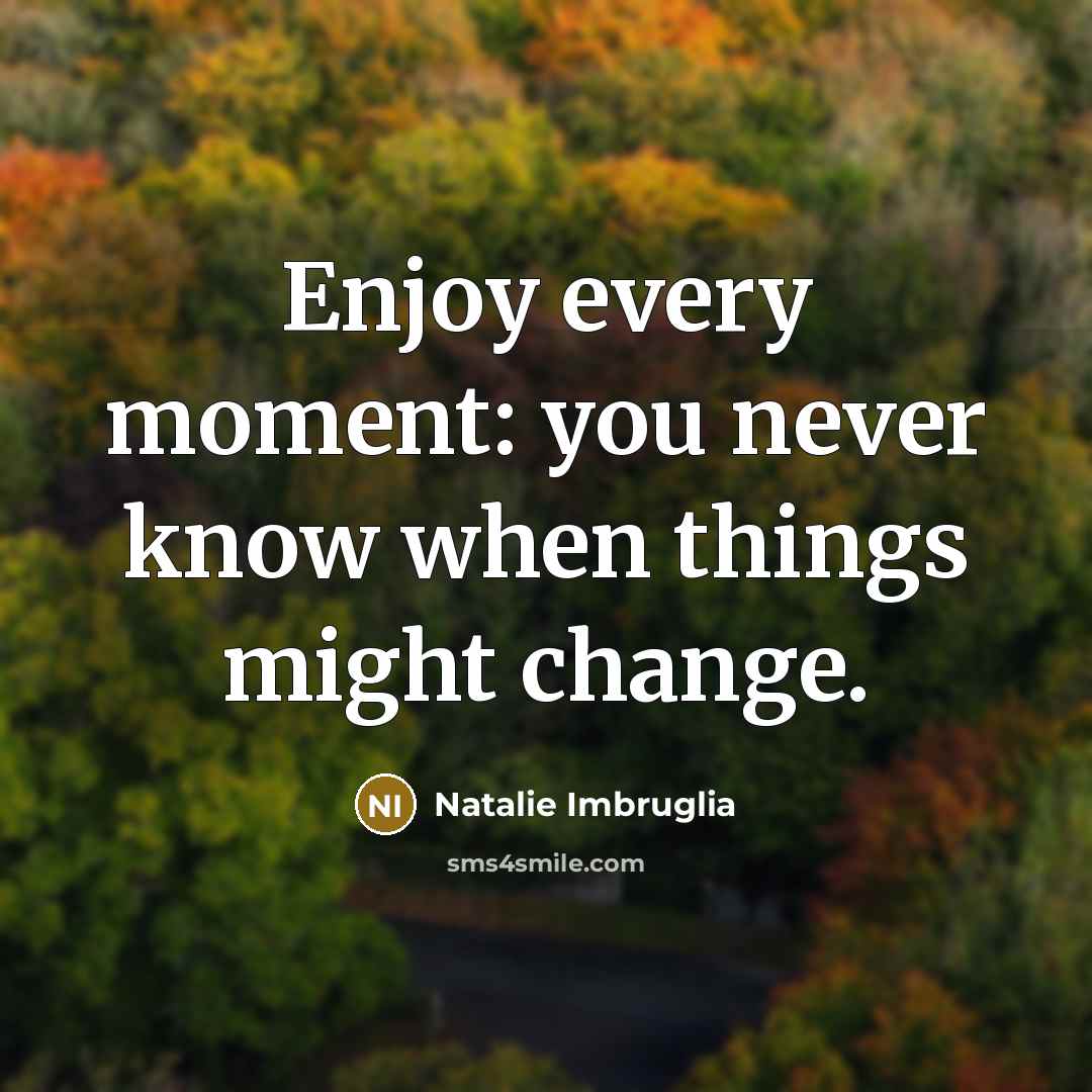 “Enjoy every moment: you never know when things might change.” quote by Natalie Imbruglia