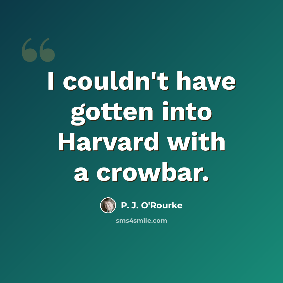 “I couldn't have gotten into Harvard with a crowbar.” quote by P. J. O'Rourke
