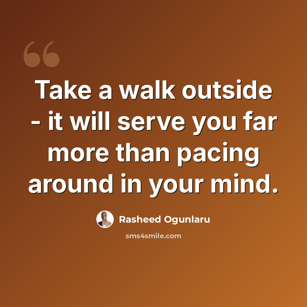 “Take a walk outside - it will serve you far more than pacing around in your mind.” quote by Rasheed Ogunlaru