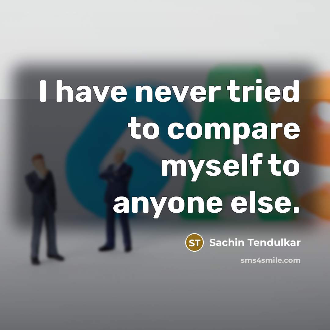 “I have never tried to compare myself to anyone else.” quote by Sachin Tendulkar
