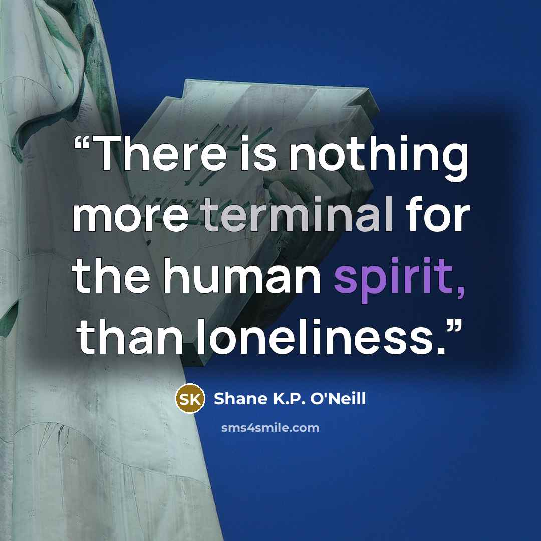 “There is nothing more terminal for the human spirit, than loneliness.” quote by Shane K.P. O'Neill