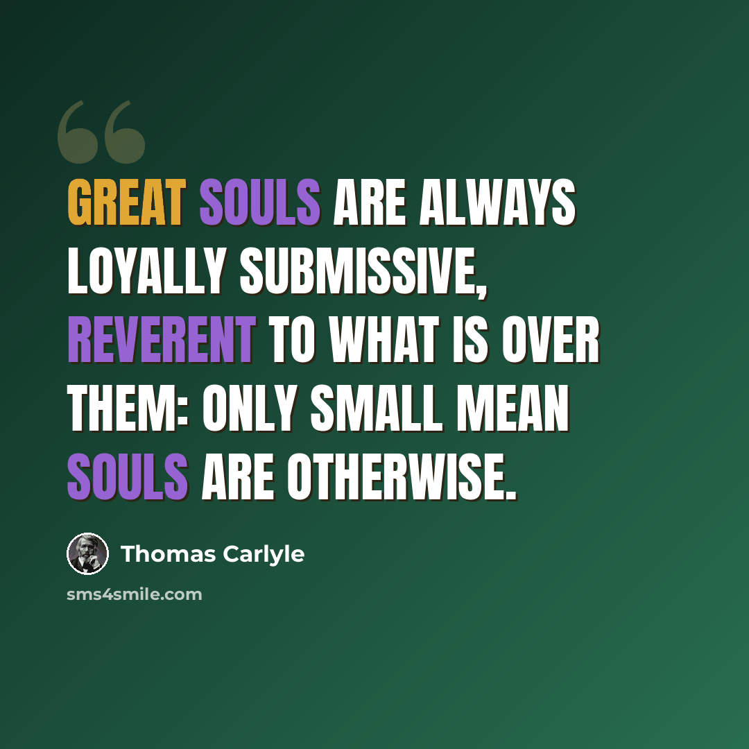 “Great souls are always loyally submissive, reverent to what is over them: only small mean souls are otherwise.” quote by Thomas Carlyle