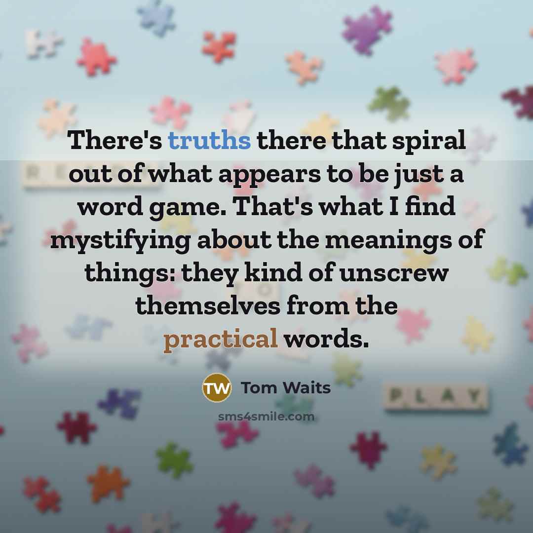 “There's truths there that spiral out of what appears to be just a word game. That's what I find mystifying about the meanings of things: they kind of unscrew themselves from the practical words.” quote by Tom Waits