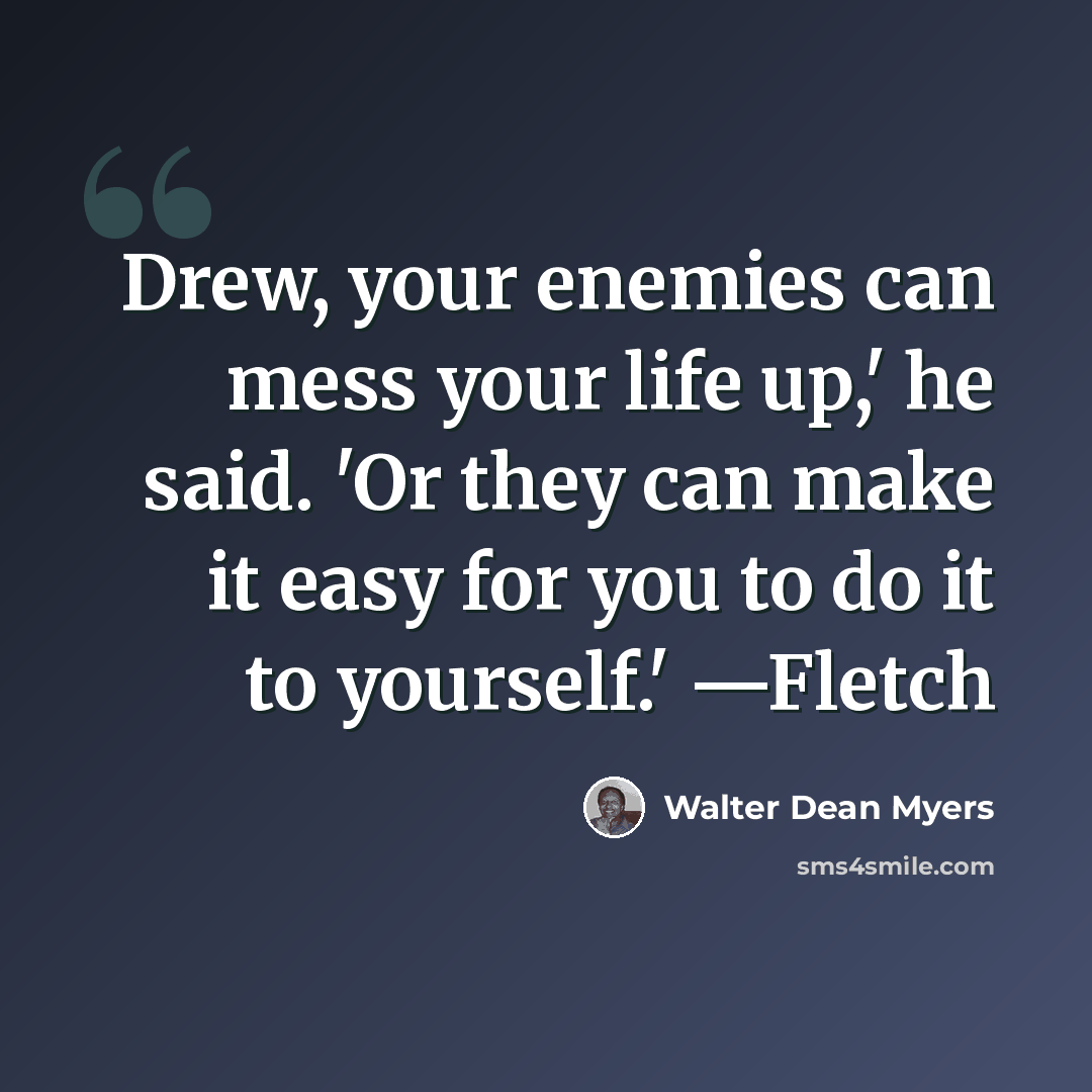 “Drew, your enemies can mess your life up,' he said. 'Or they can make it easy for you to do it to yourself.' —Fletch” quote by Walter Dean Myers