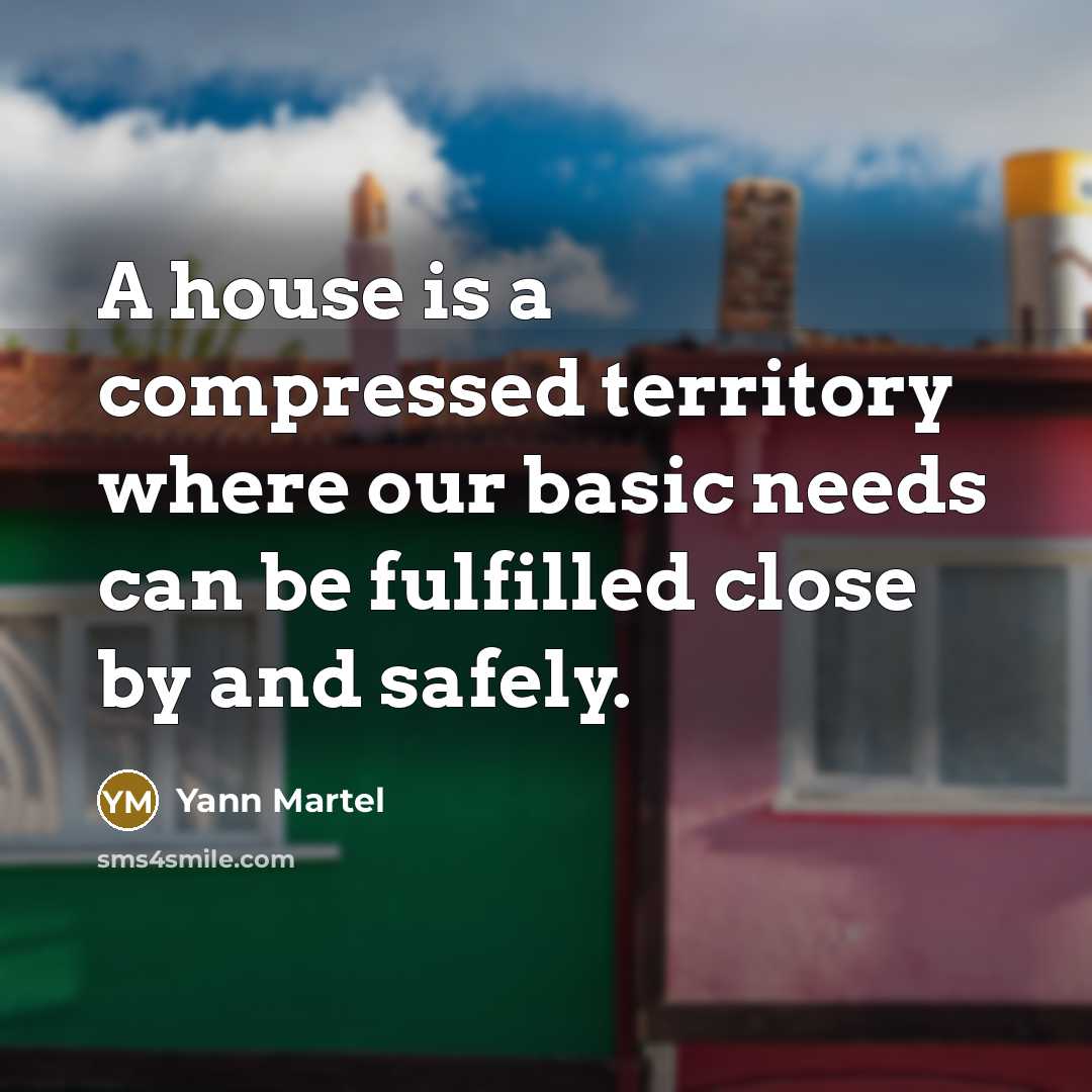 “A house is a compressed territory where our basic needs can be fulfilled close by and safely.” quote by Yann Martel