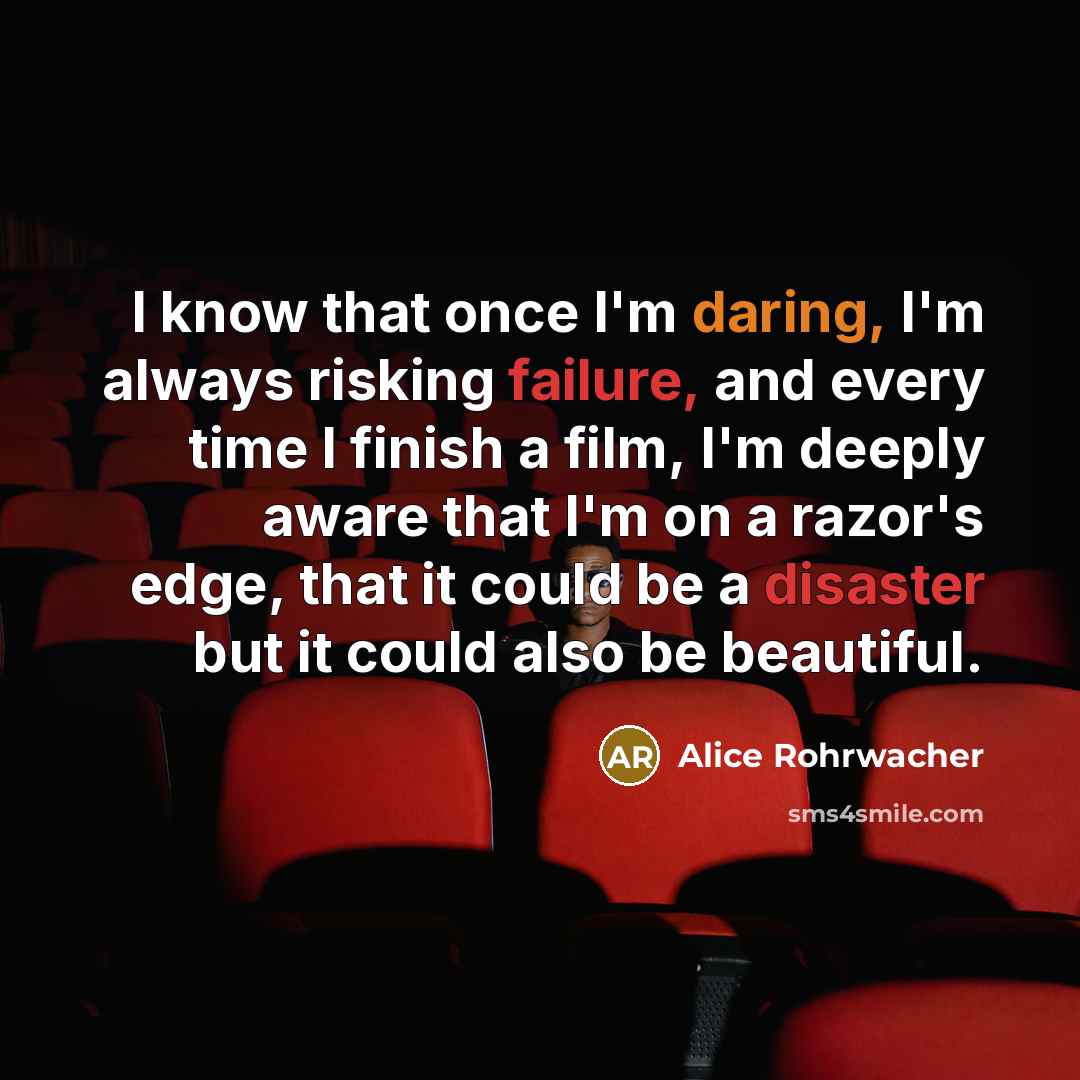 “I know that once I'm daring, I'm always risking failure, and every time I finish a film, I'm deeply aware that I'm on a razor's edge, that it could be a disaster but it could also be beautiful.” quote by Alice Rohrwacher