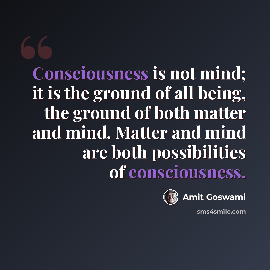 “Consciousness is not mind; it is the ground of all being, the ground of both matter and mind. Matter and mind are both possibilities of consciousness.” quote by Amit Goswami
