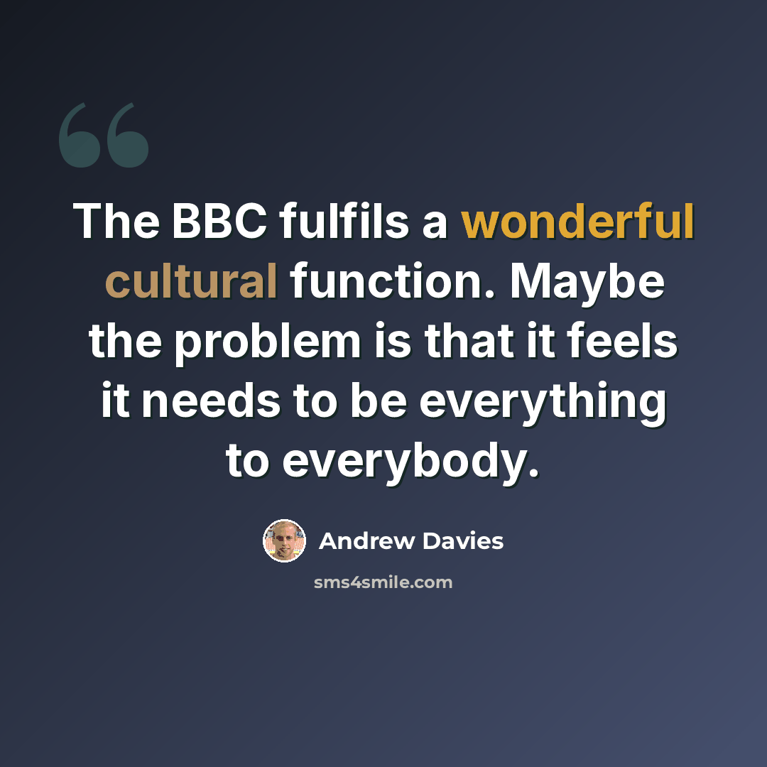 “The BBC fulfils a wonderful cultural function. Maybe the problem is that it feels it needs to be everything to everybody.” quote by Andrew Davies