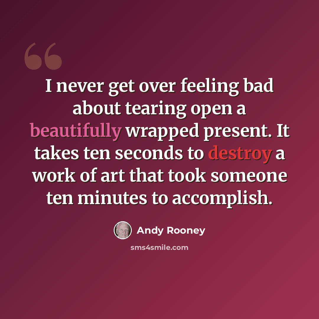 “I never get over feeling bad about tearing open a beautifully wrapped present. It takes ten seconds to destroy a work of art that took someone ten minutes to accomplish.” quote by Andy Rooney