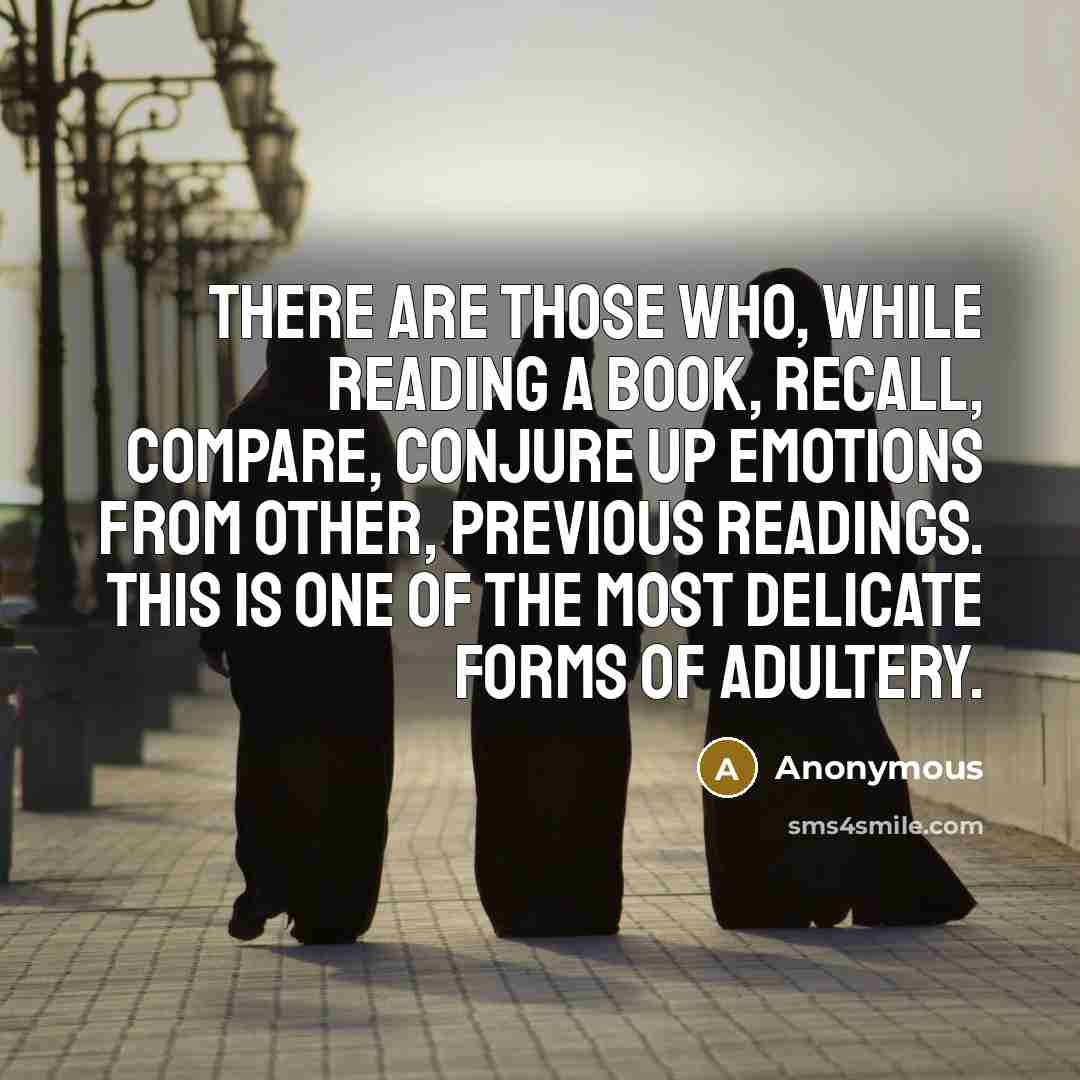 “There are those who, while reading a book, recall, compare, conjure up emotions from other, previous readings. This is one of the most delicate forms of adultery.” quote by Anonymous