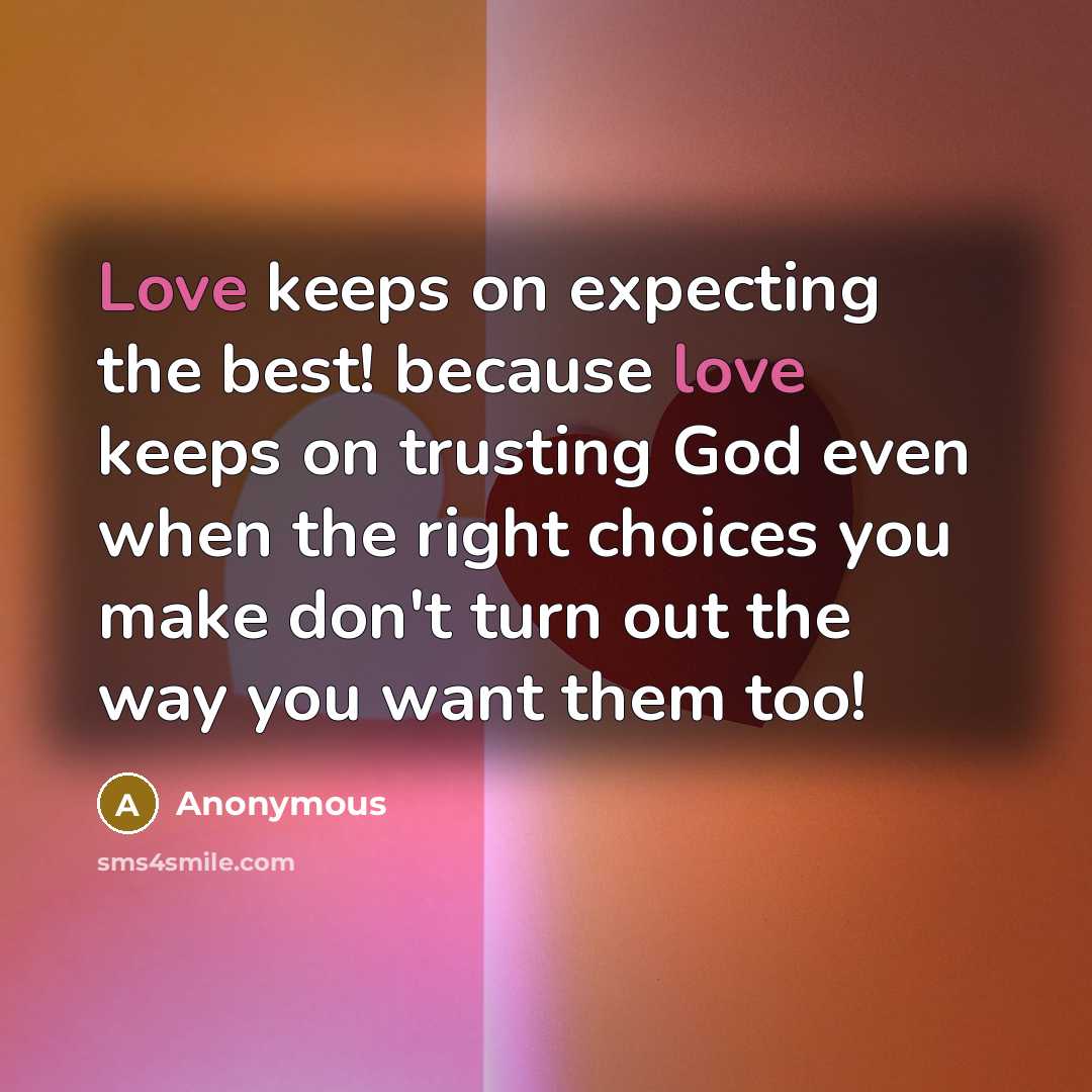 “Love keeps on expecting the best! because love keeps on trusting God even when the right choices you make don't turn out the way you want them too!” quote by Anonymous