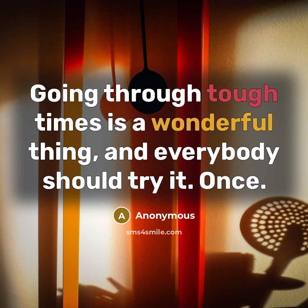 “Going through tough times is a wonderful thing, and everybody should try it. Once.” quote by Anonymous