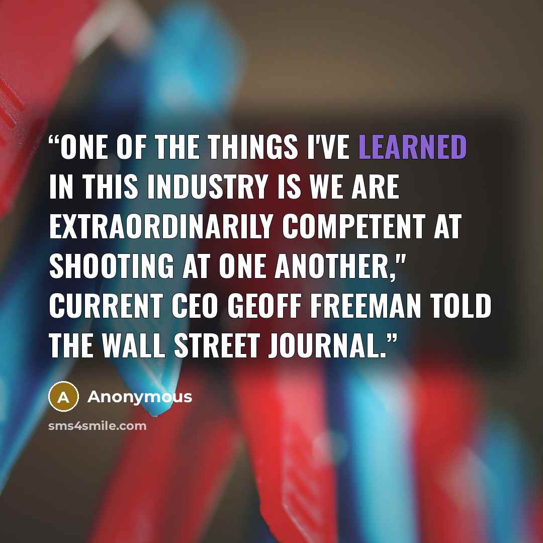 “One of the things I've learned in this industry is we are extraordinarily competent at shooting at one another," current CEO Geoff Freeman told The Wall Street Journal.” quote by Anonymous