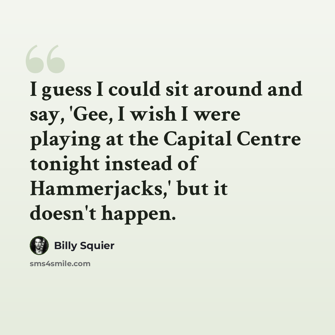 “I guess I could sit around and say, 'Gee, I wish I were playing at the Capital Centre tonight instead of Hammerjacks,' but it doesn't happen.” quote by Billy Squier