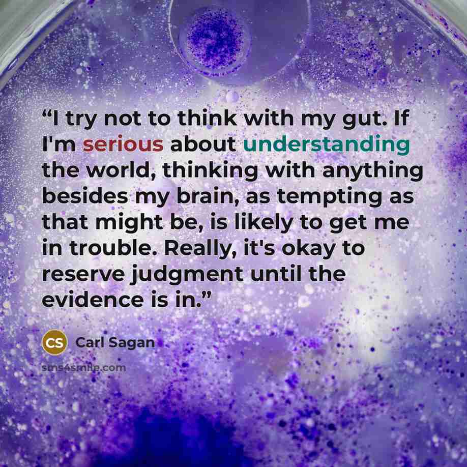 “I try not to think with my gut. If I'm serious about understanding the world, thinking with anything besides my brain, as tempting as that might be, is likely to get me in trouble. Really, it's okay to reserve judgment until the evidence is in.” quote by Carl Sagan