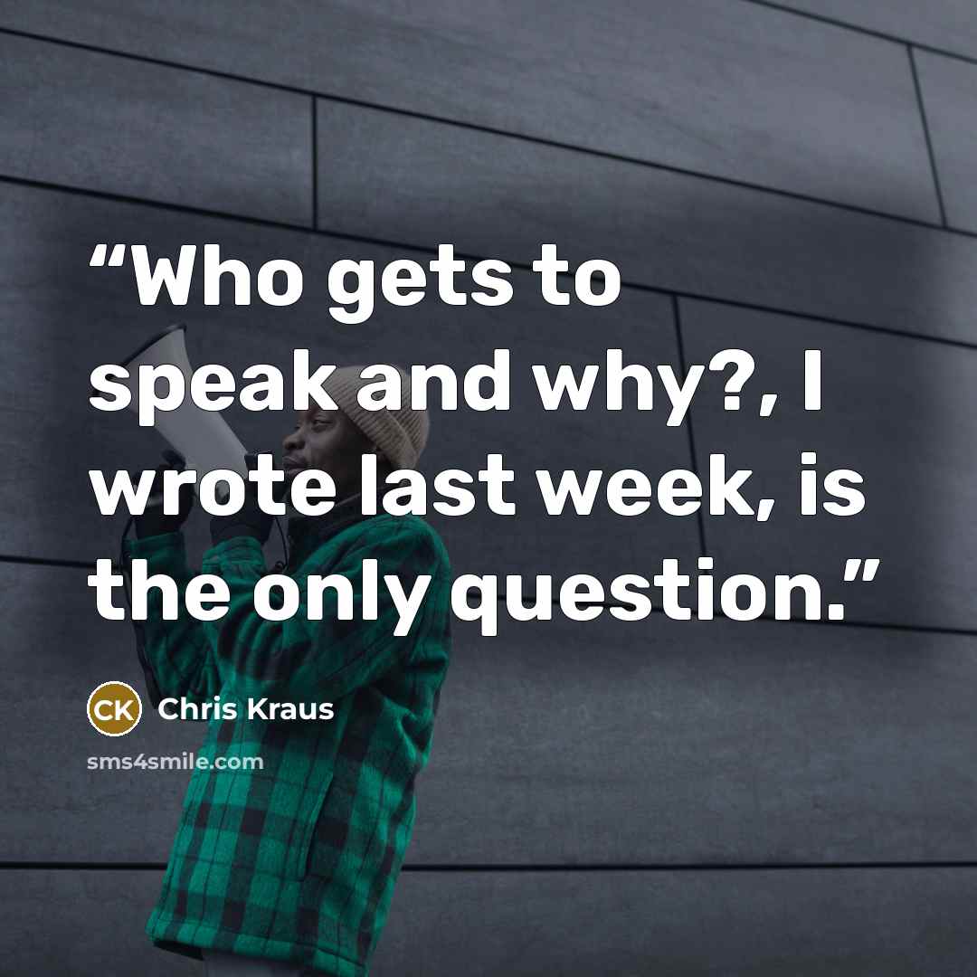 “Who gets to speak and why?, I wrote last week, is the only question.” quote by Chris Kraus