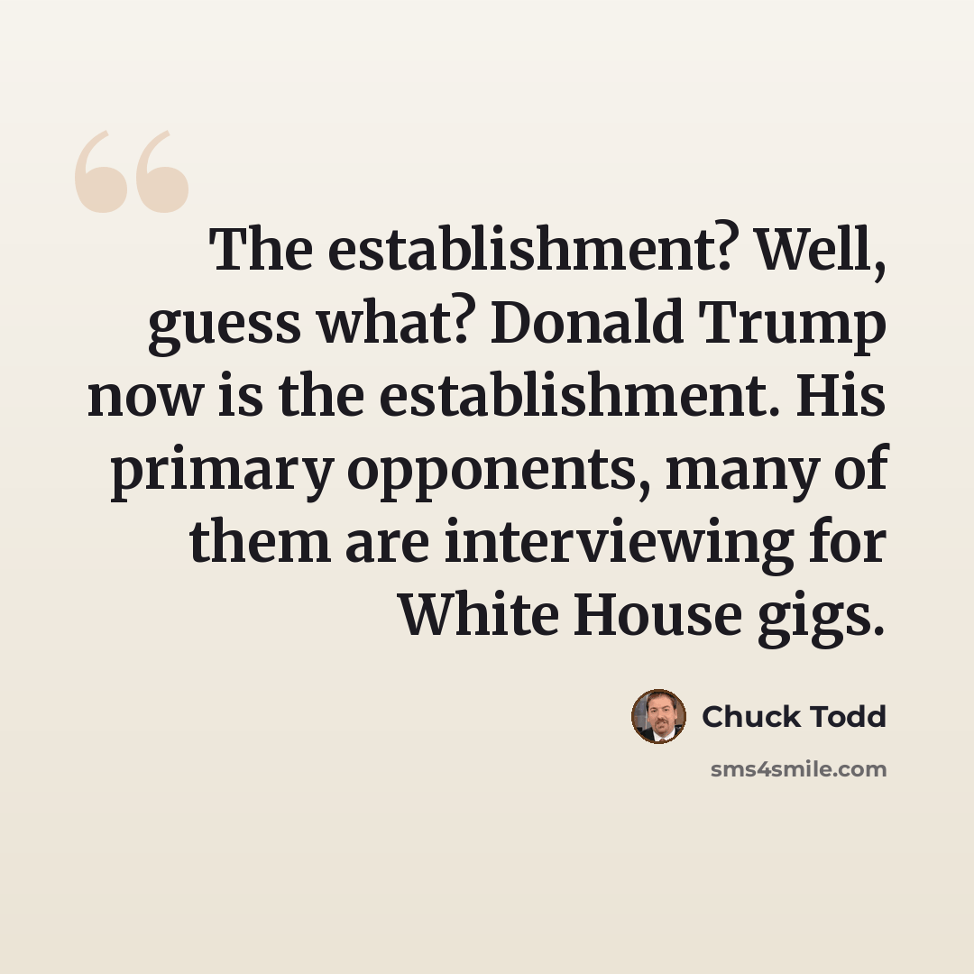 “The establishment? Well, guess what? Donald Trump now is the establishment. His primary opponents, many of them are interviewing for White House gigs.” quote by Chuck Todd
