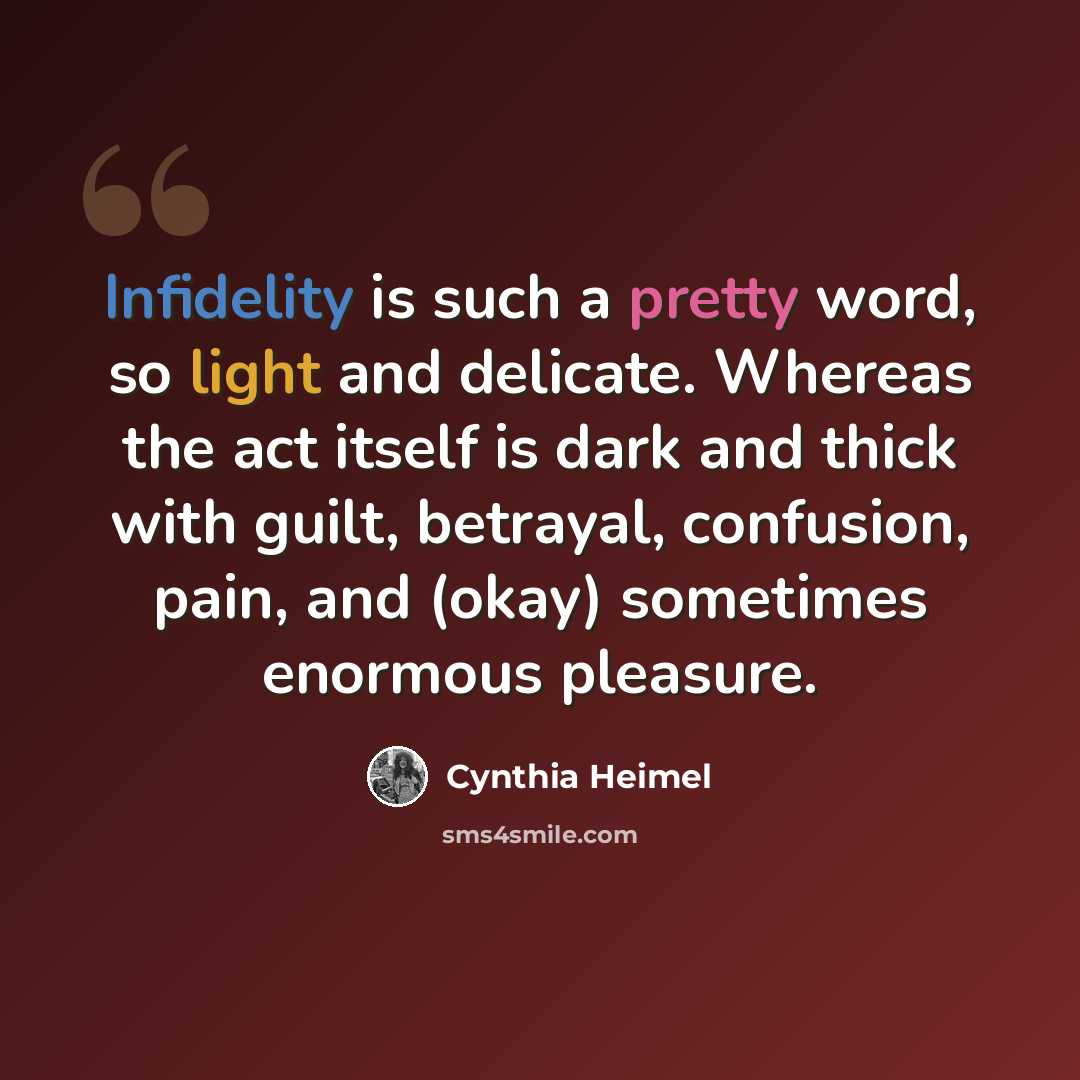 “Infidelity is such a pretty word, so light and delicate. Whereas the act itself is dark and thick with guilt, betrayal, confusion, pain, and (okay) sometimes enormous pleasure.” quote by Cynthia Heimel