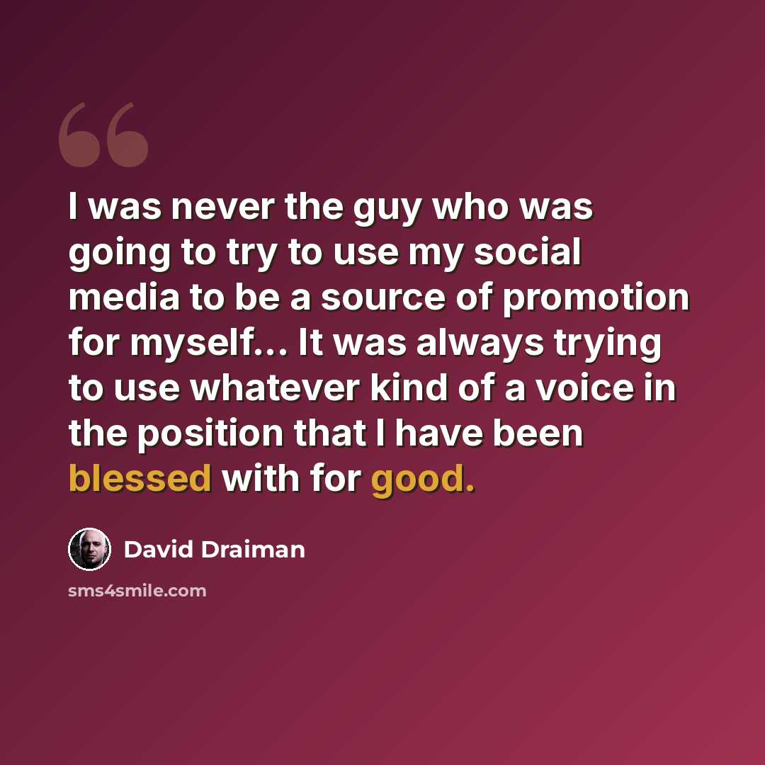 “I was never the guy who was going to try to use my social media to be a source of promotion for myself... It was always trying to use whatever kind of a voice in the position that I have been blessed with for good.” quote by David Draiman