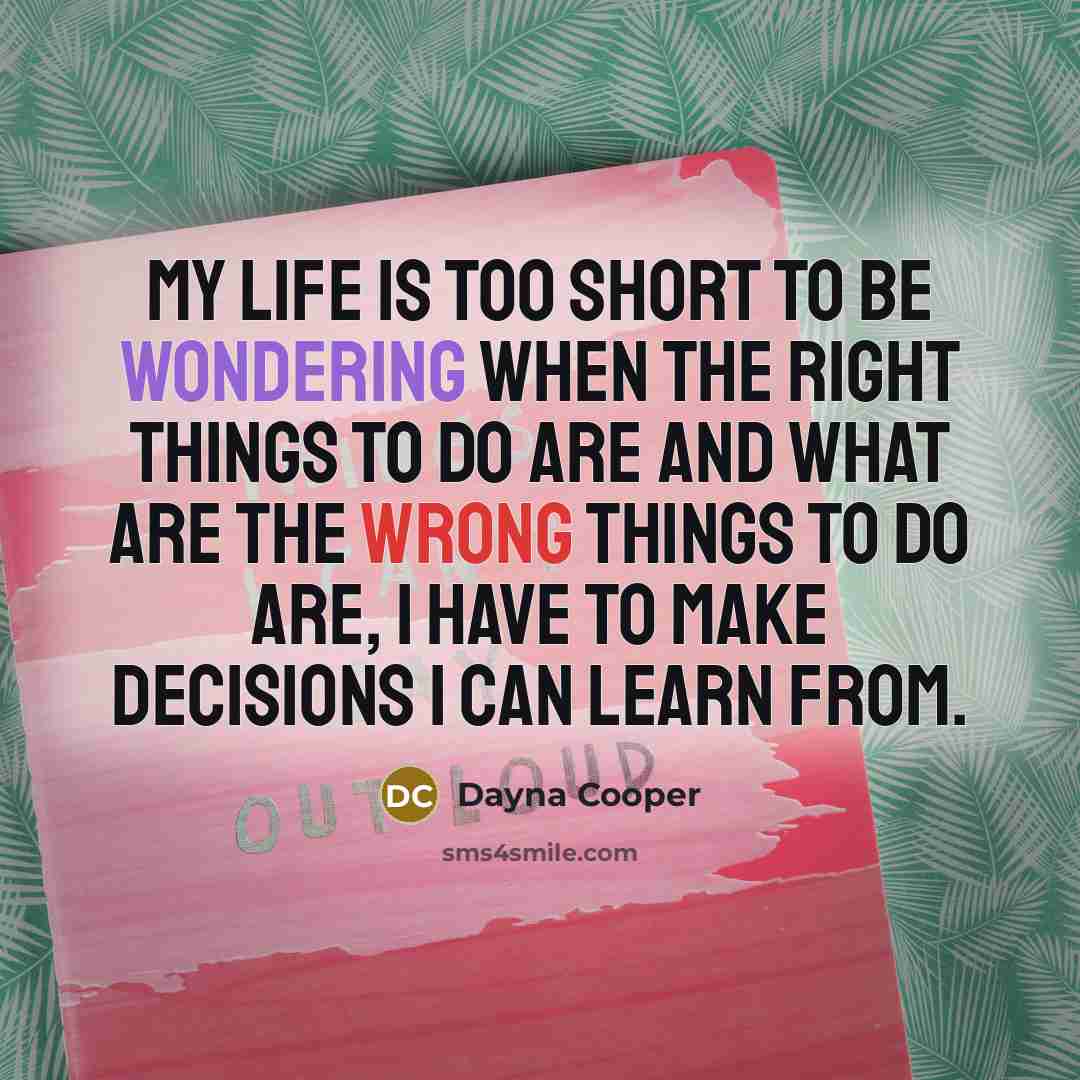 “My life is too short to be wondering when the right things to do are and what are the wrong things to do are, I have to make decisions I can learn from.” quote by Dayna Cooper