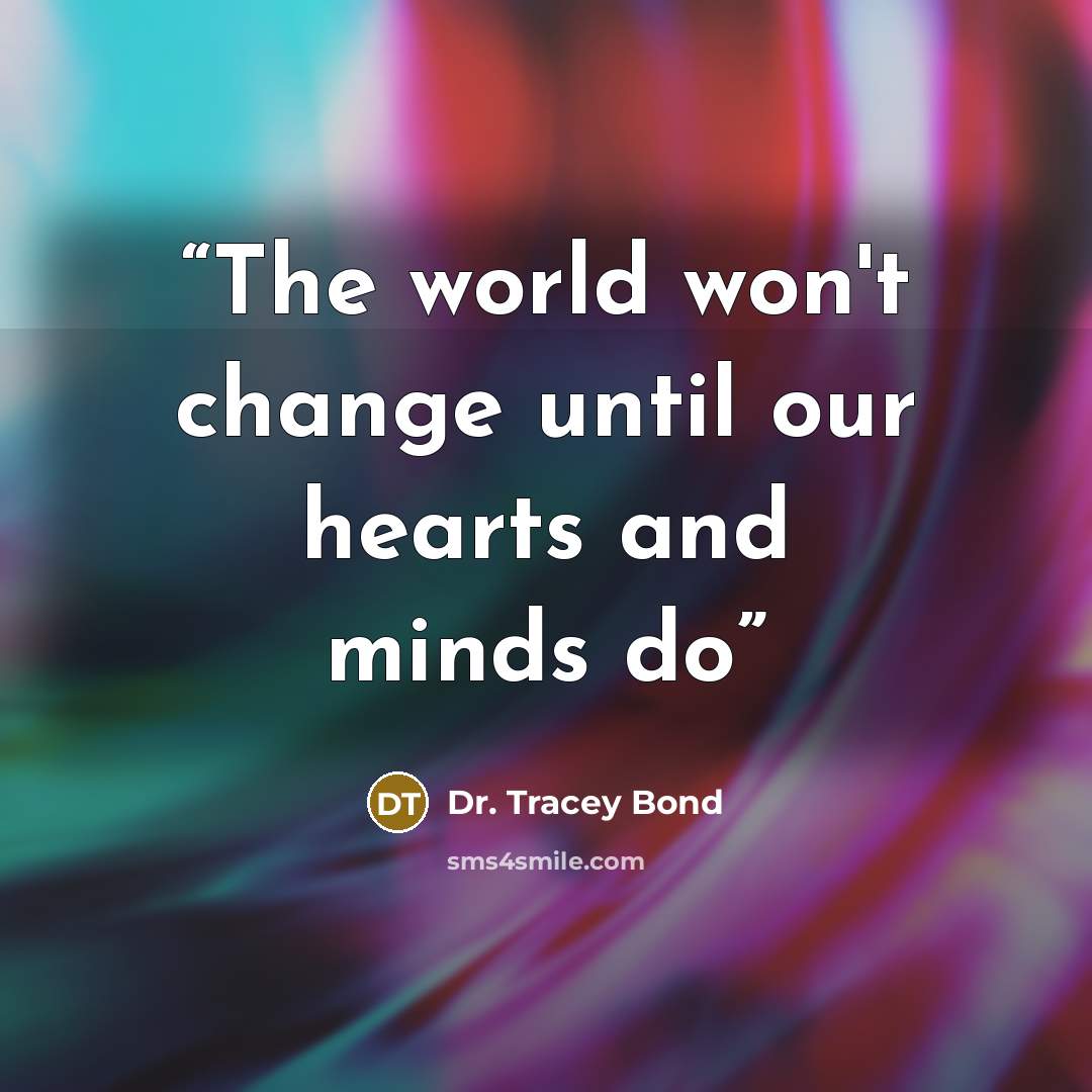 “The world won't change until our hearts and minds do” quote by Dr. Tracey Bond